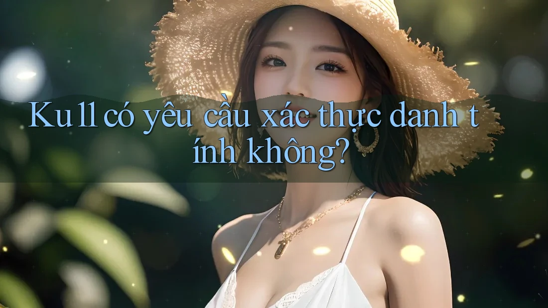 Ku11 có yêu cầu xác thực danh tính không?