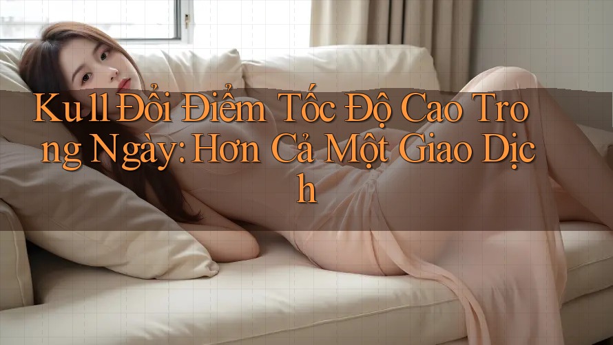 Ku11 Đổi Điểm Tốc Độ Cao Trong Ngày: Hơn Cả Một Giao Dịch Ku11 Đổi Điểm Tốc Độ Cao Trong Ngày: Hơn Cả Một Giao Dịch