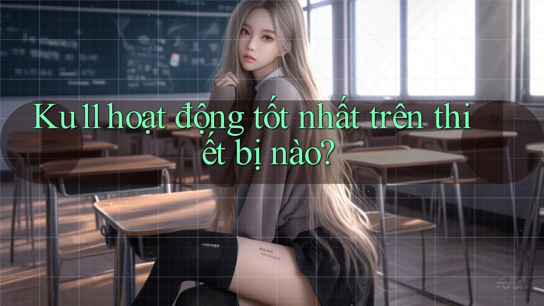 Ku11 hoạt động tốt nhất trên thiết bị nào? Ku11 hoạt động tốt nhất trên thiết bị nào?
