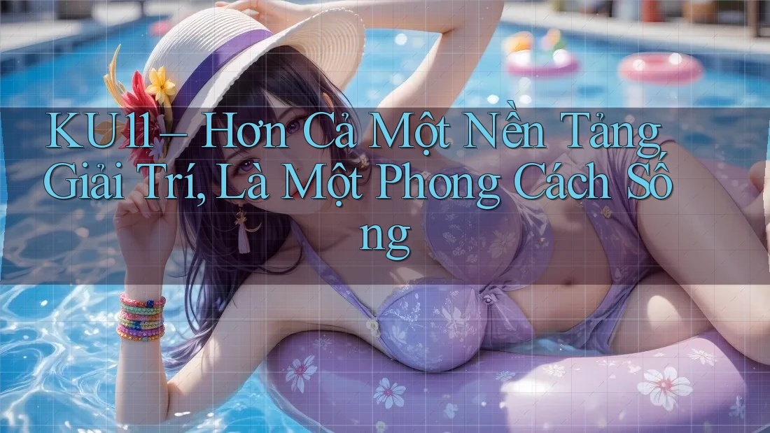 KU11 – Hơn Cả Một Nền Tảng Giải Trí, Là Một Phong Cách Sống