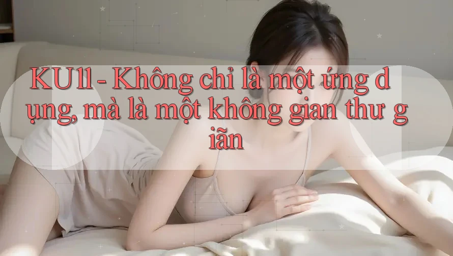 KU11 - Không chỉ là một ứng dụng, mà là một không gian thư giãn KU11 - Không chỉ là một ứng dụng, mà là một không gian thư giãn