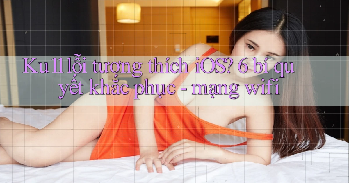 Ku11 lỗi tương thích iOS 6 bí quyết khắc phục   mạng wifi
