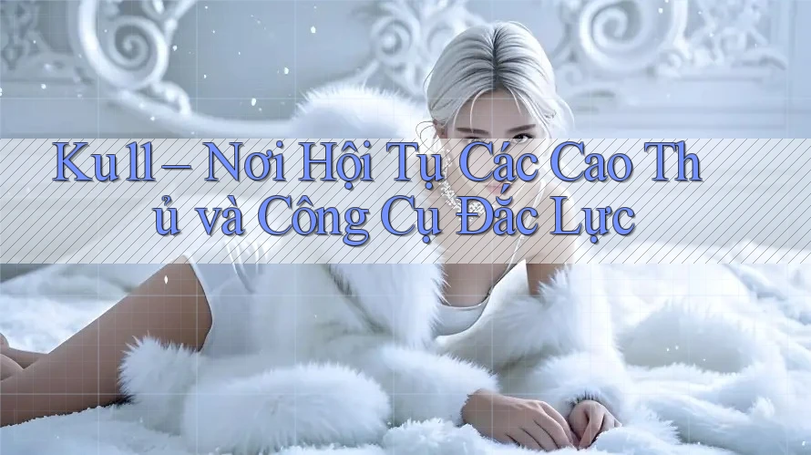 Ku11 – Nơi Hội Tụ Các Cao Thủ và Công Cụ Đắc Lực Ku11 – Nơi Hội Tụ Các Cao Thủ và Công Cụ Đắc Lực