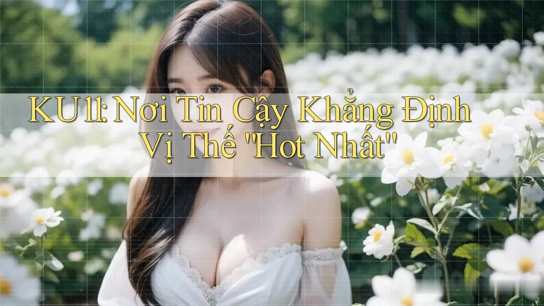 KU11: Nơi Tin Cậy Khẳng Định Vị Thế “Hot Nhất” KU11: Nơi Tin Cậy Khẳng Định Vị Thế “Hot Nhất”