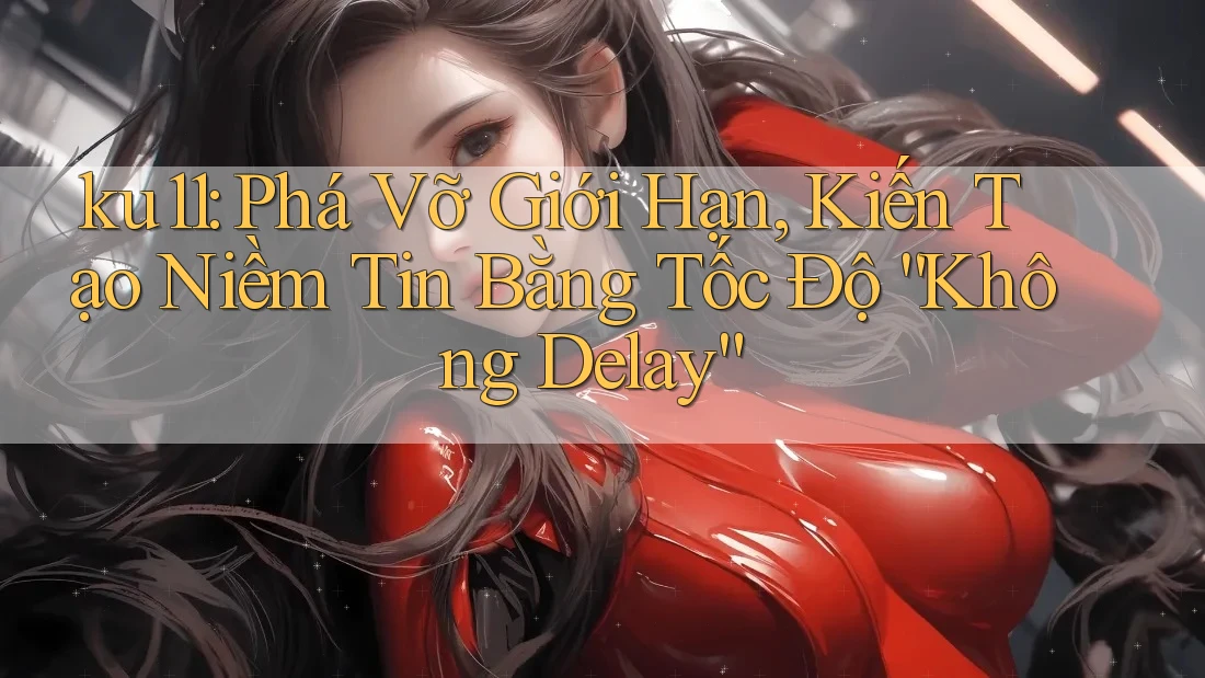 ku11: Phá Vỡ Giới Hạn, Kiến Tạo Niềm Tin Bằng Tốc Độ “Không Delay”