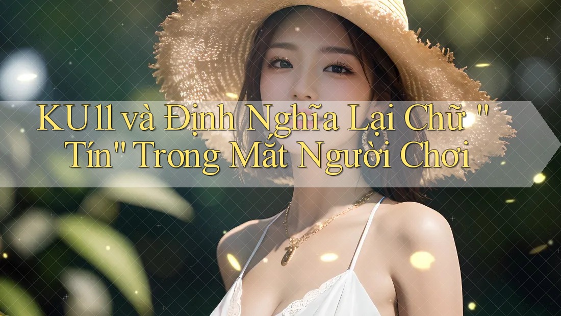 KU11 và Định Nghĩa Lại Chữ “Tín” Trong Mắt Người Chơi KU11 và Định Nghĩa Lại Chữ “Tín” Trong Mắt Người Chơi