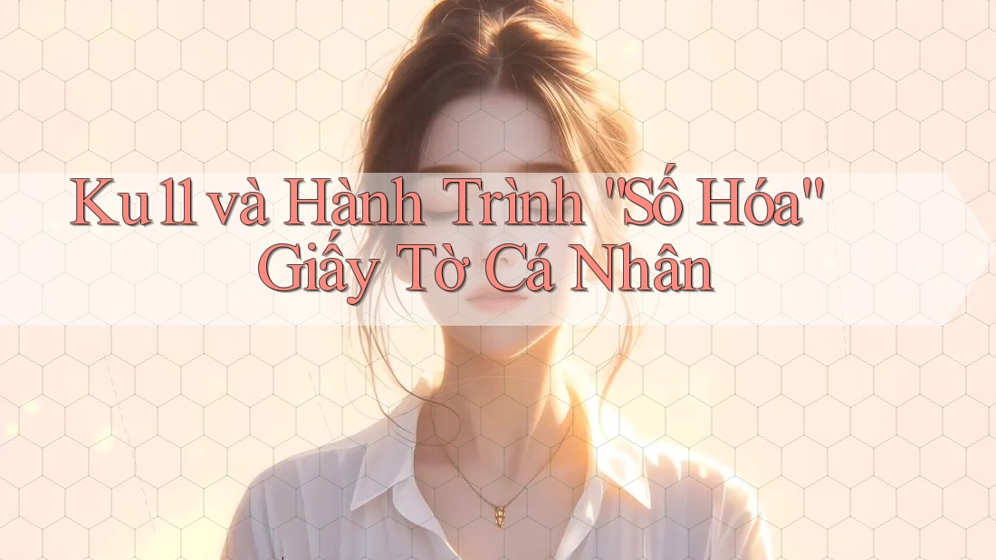 Ku11 và Hành Trình “Số Hóa” Giấy Tờ Cá Nhân