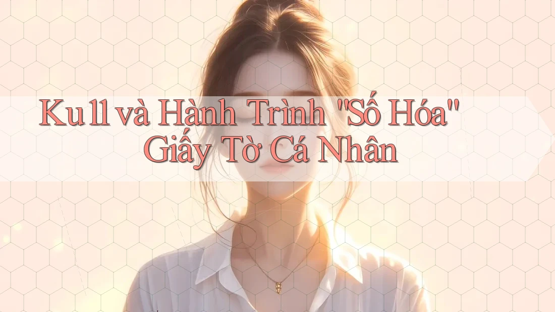 Ku11 và Hành Trình “Số Hóa” Giấy Tờ Cá Nhân Ku11 và Hành Trình “Số Hóa” Giấy Tờ Cá Nhân