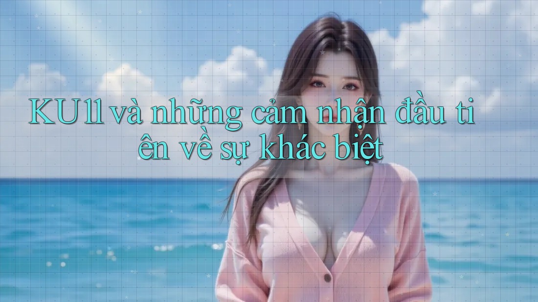 KU11 và những cảm nhận đầu tiên về sự khác biệt KU11 và những cảm nhận đầu tiên về sự khác biệt