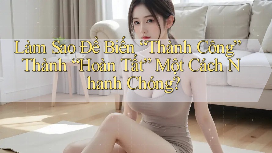 Làm Sao Để Biến “Thành Công” Thành “Hoàn Tất” Một Cách Nhanh Chóng? Làm Sao Để Biến “Thành Công” Thành “Hoàn Tất” Một Cách Nhanh Chóng?