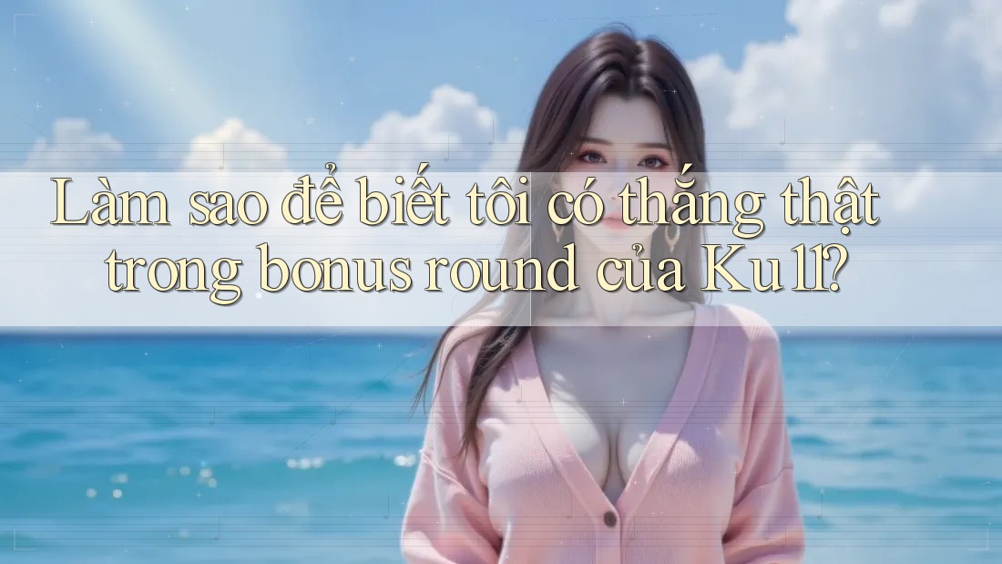 Làm sao để biết tôi có thắng thật trong bonus round của Ku11?
