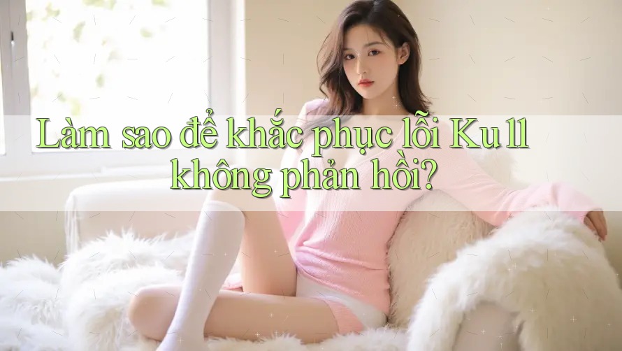 Làm sao để khắc phục lỗi Ku11 không phản hồi? Làm sao để khắc phục lỗi Ku11 không phản hồi?