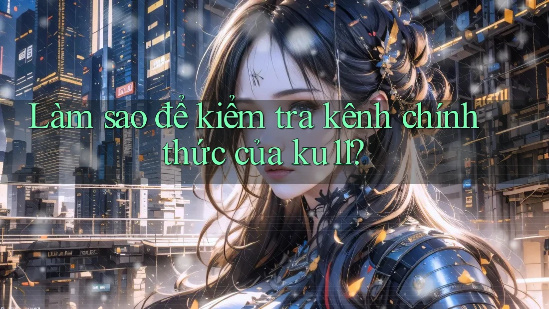 Làm sao để kiểm tra kênh chính thức của ku11? Làm sao để kiểm tra kênh chính thức của ku11?