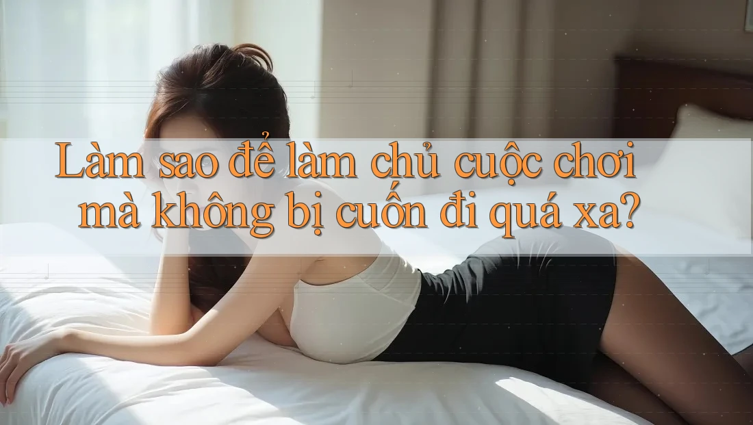 Làm sao để làm chủ cuộc chơi mà không bị cuốn đi quá xa?