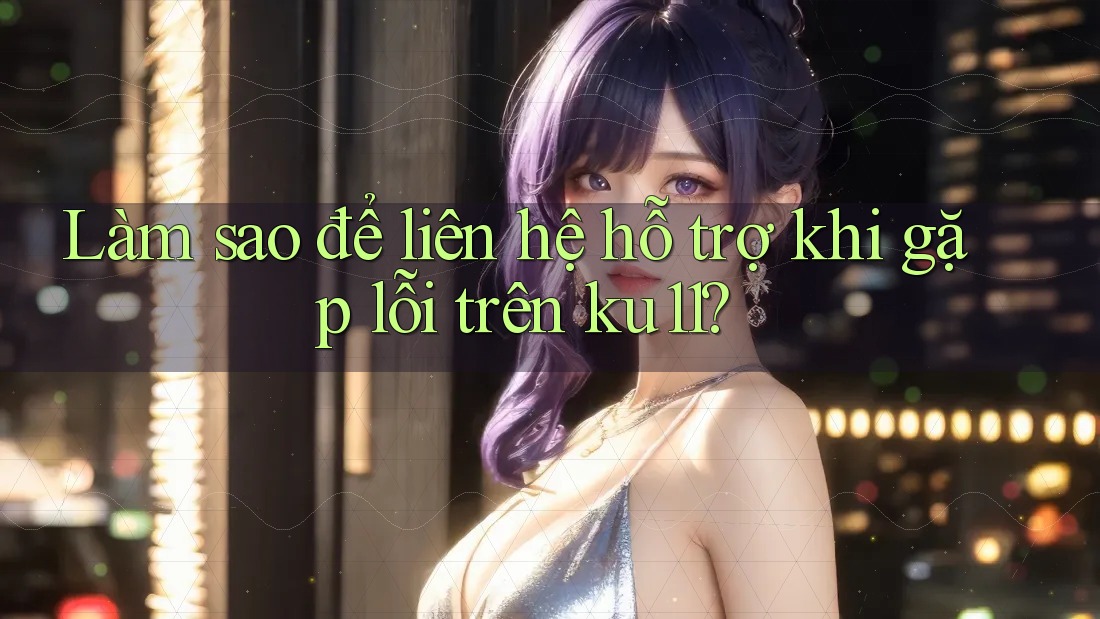 Làm sao để liên hệ hỗ trợ khi gặp lỗi trên ku11? Làm sao để liên hệ hỗ trợ khi gặp lỗi trên ku11?