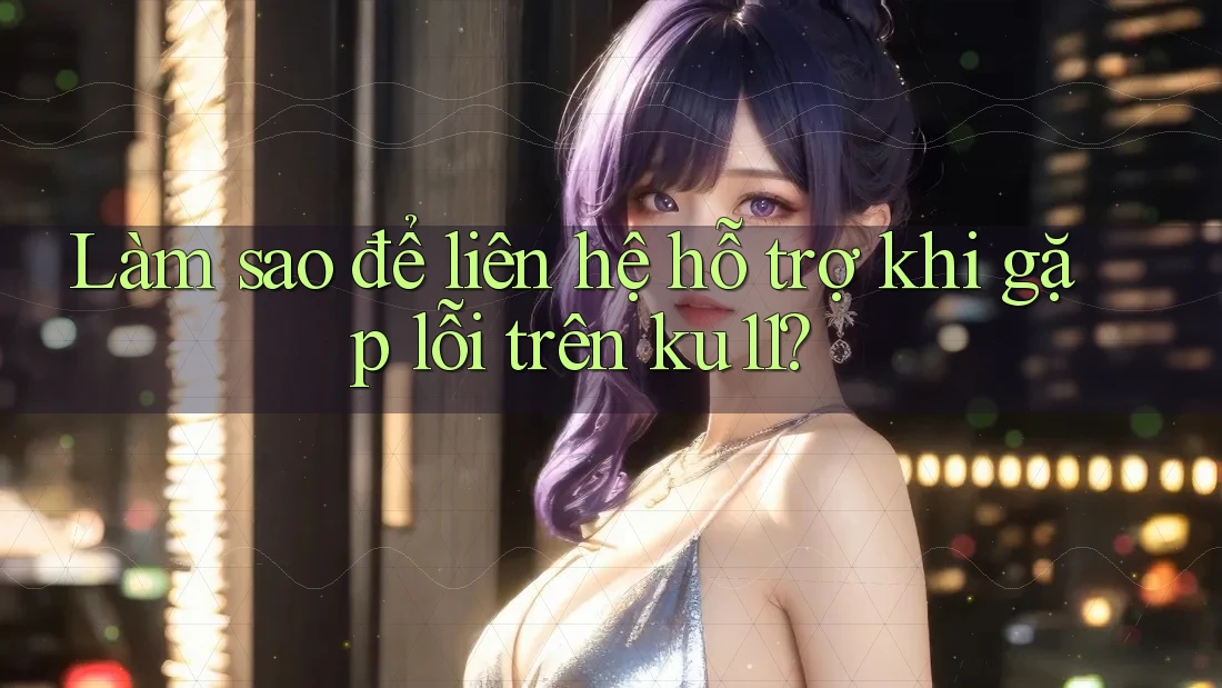 Làm sao để liên hệ hỗ trợ khi gặp lỗi trên ku11? Làm sao để liên hệ hỗ trợ khi gặp lỗi trên ku11?