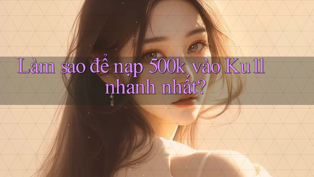 Làm sao để nạp 500k vào Ku11 nhanh nhất?