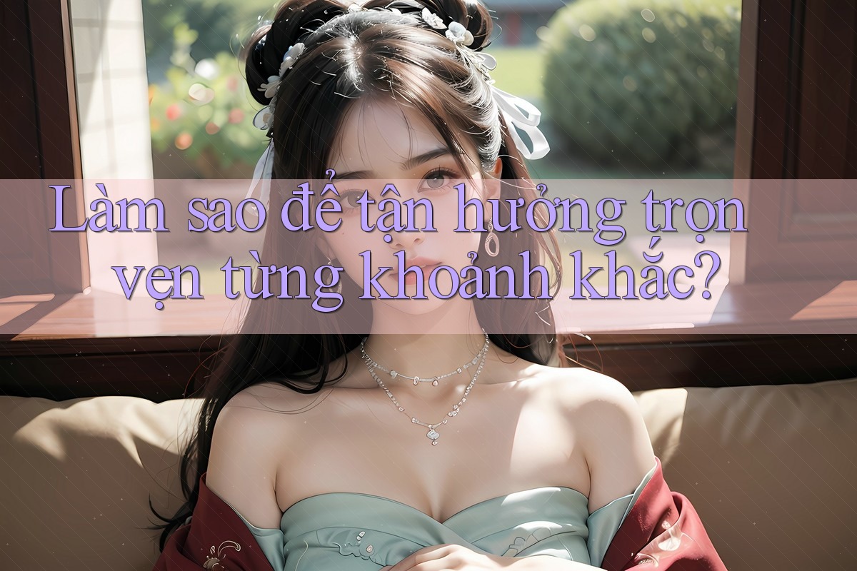 Làm sao để tận hưởng trọn vẹn từng khoảnh khắc?