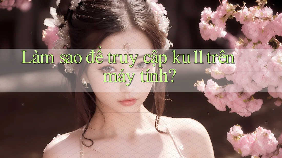 Làm sao để truy cập ku11 trên máy tính? Làm sao để truy cập ku11 trên máy tính?
