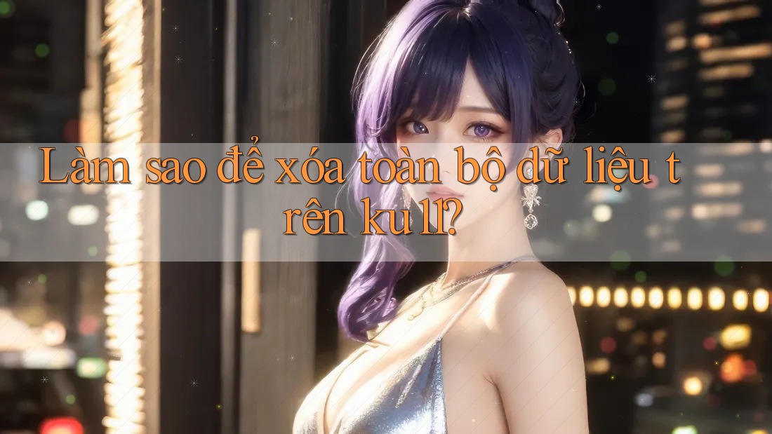 Làm sao để xóa toàn bộ dữ liệu trên ku11? Làm sao để xóa toàn bộ dữ liệu trên ku11?