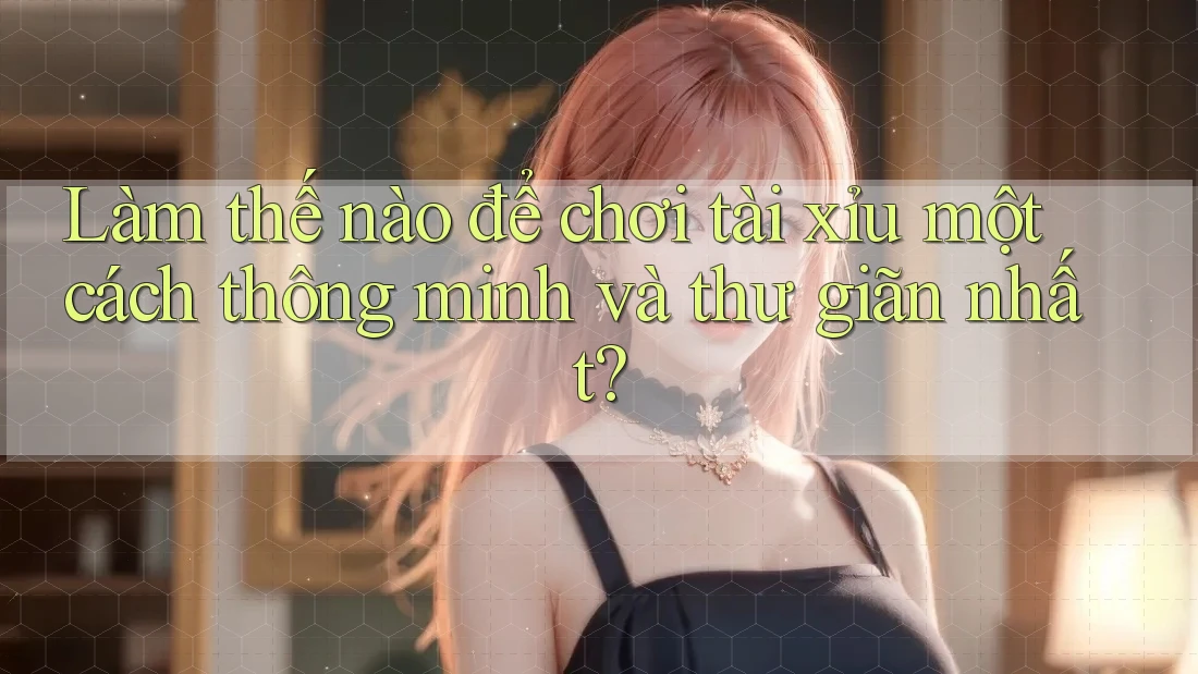 Làm thế nào để chơi tài xỉu một cách thông minh và thư giãn nhất?