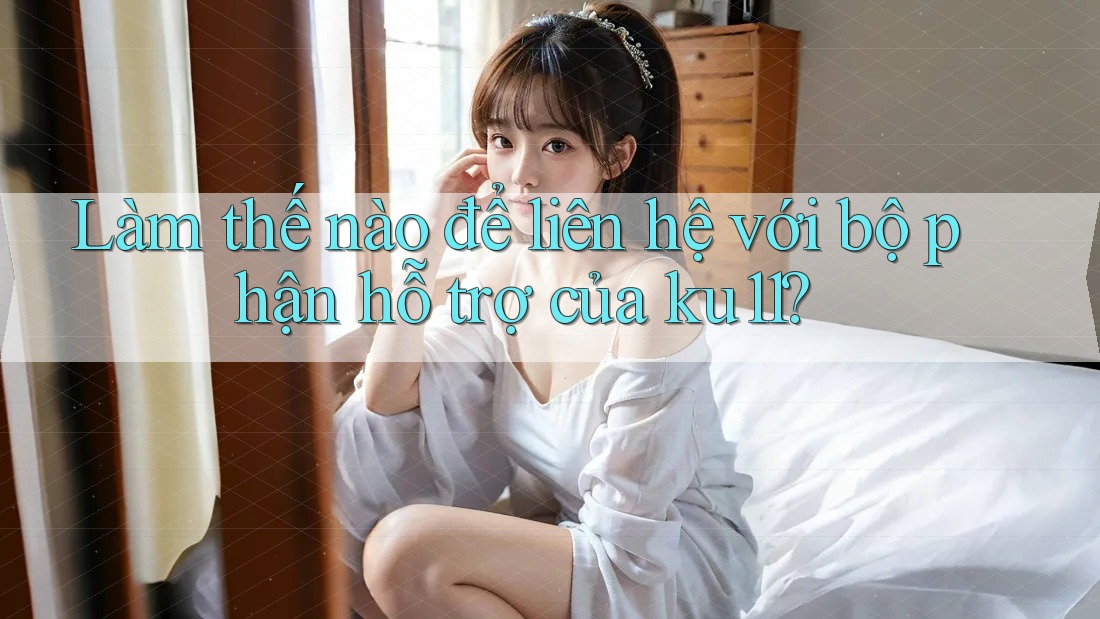 Làm thế nào để liên hệ với bộ phận hỗ trợ của ku11? Làm thế nào để liên hệ với bộ phận hỗ trợ của ku11?