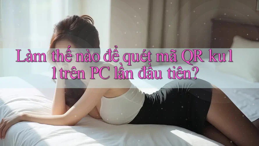 Làm thế nào để quét mã QR ku11 trên PC lần đầu tiên? Làm thế nào để quét mã QR ku11 trên PC lần đầu tiên?