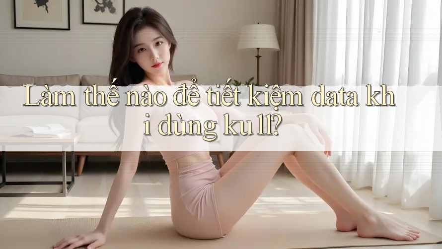 Làm thế nào để tiết kiệm data khi dùng ku11? Làm thế nào để tiết kiệm data khi dùng ku11?