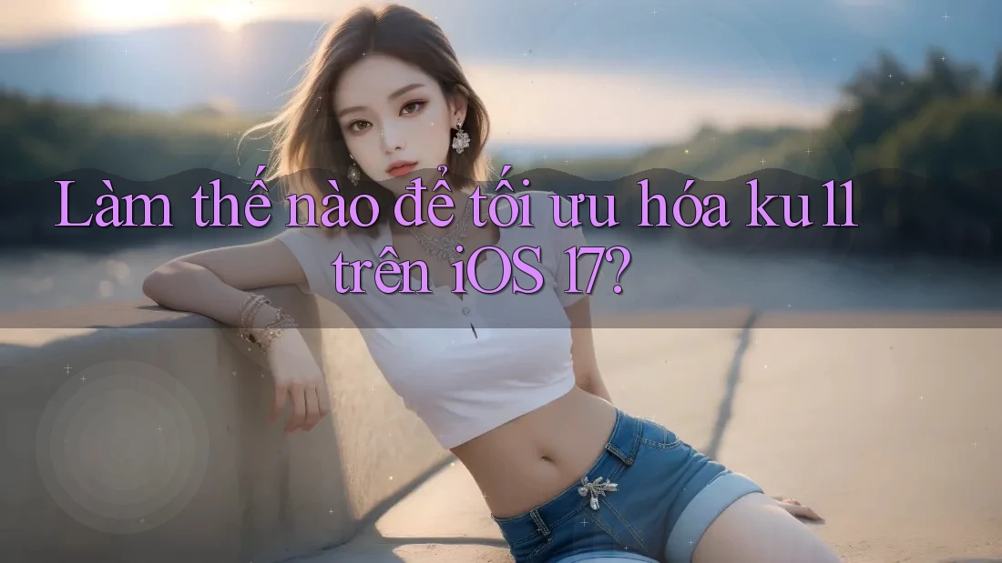 Làm thế nào để tối ưu hóa ku11 trên iOS 17?