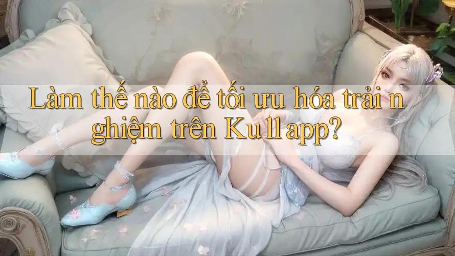 Làm thế nào để tối ưu hóa trải nghiệm trên Ku11 app? Làm thế nào để tối ưu hóa trải nghiệm trên Ku11 app?