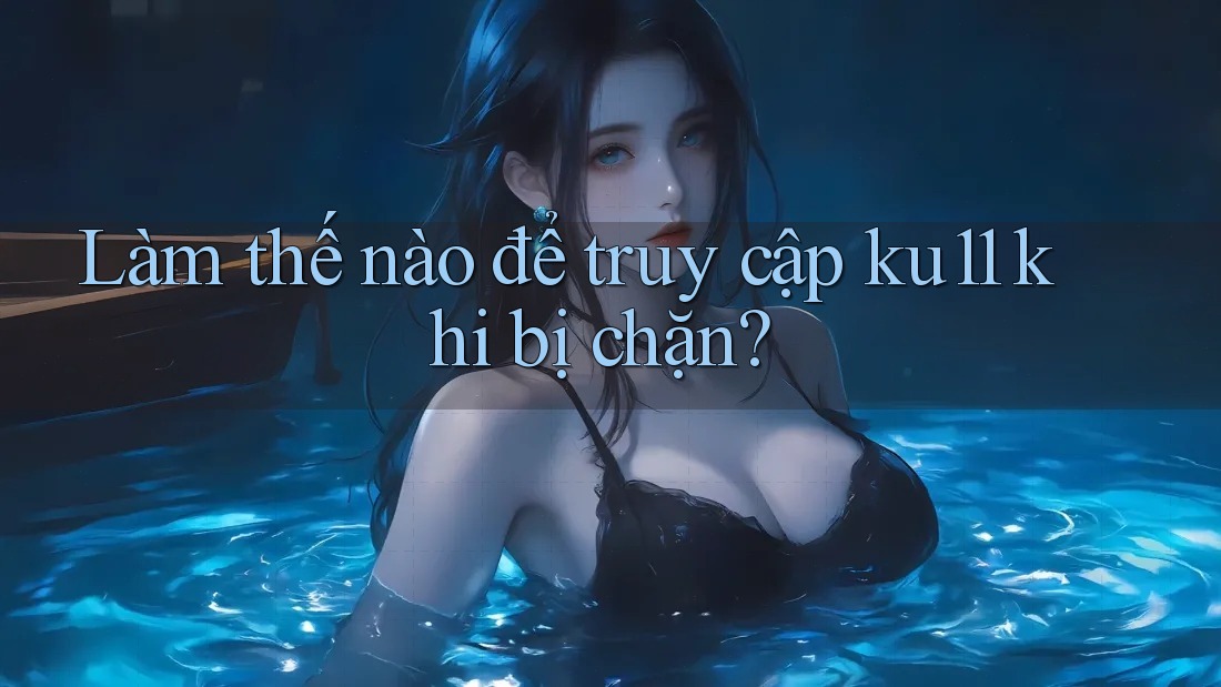 Làm thế nào để truy cập ku11 khi bị chặn? Làm thế nào để truy cập ku11 khi bị chặn?