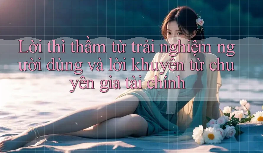 Lời thì thầm từ trải nghiệm người dùng và lời khuyên từ chuyên gia tài chính
