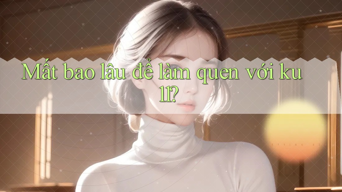 Mất bao lâu để làm quen với ku11? Mất bao lâu để làm quen với ku11?