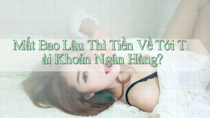 Mất Bao Lâu Thì Tiền Về Tới Tài Khoản Ngân Hàng? Mất Bao Lâu Thì Tiền Về Tới Tài Khoản Ngân Hàng?