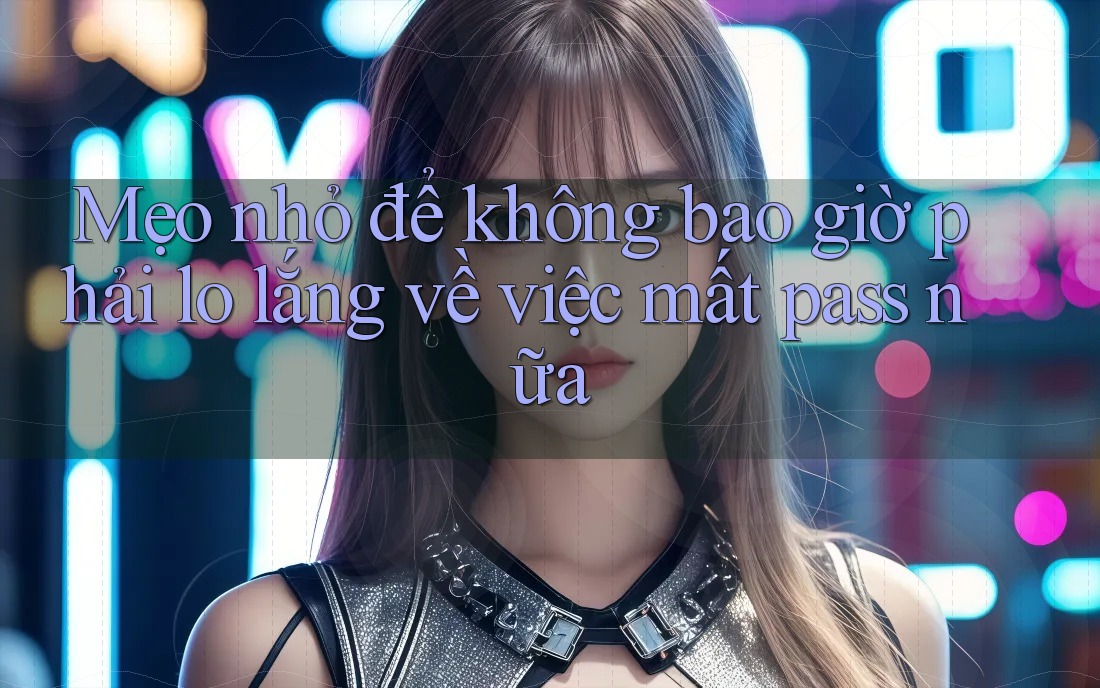 Mẹo nhỏ để không bao giờ phải lo lắng về việc mất pass nữa Mẹo nhỏ để không bao giờ phải lo lắng về việc mất pass nữa