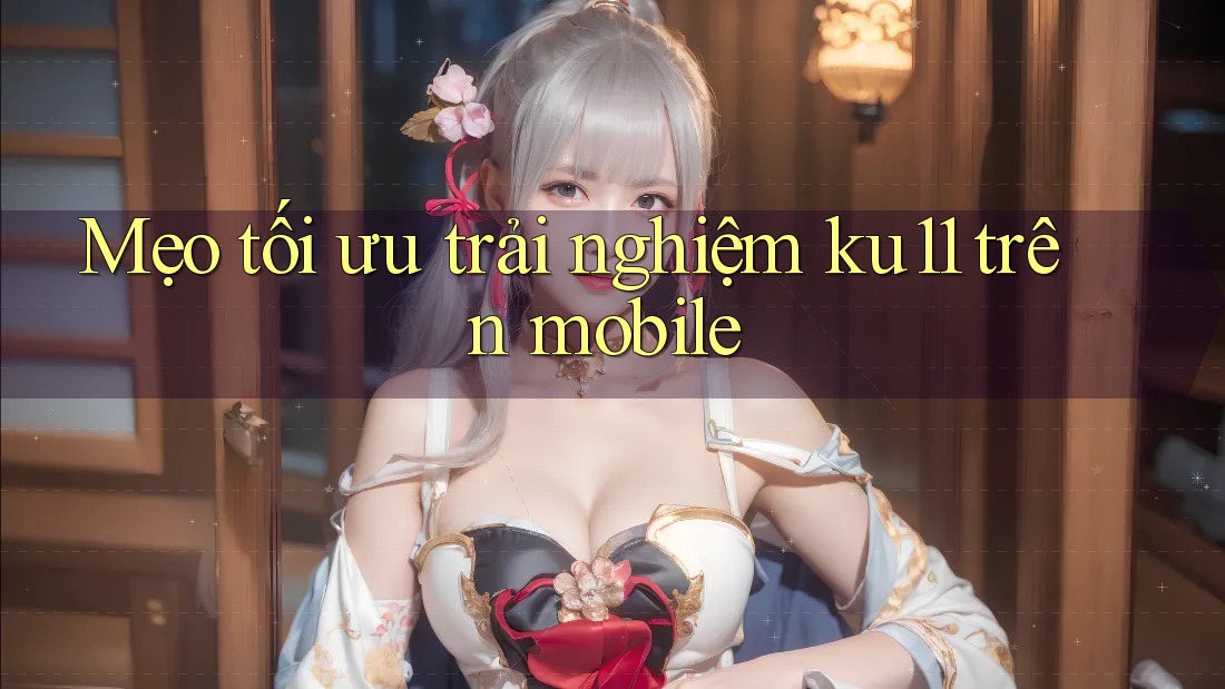 Mẹo tối ưu trải nghiệm ku11 trên mobile Mẹo tối ưu trải nghiệm ku11 trên mobile