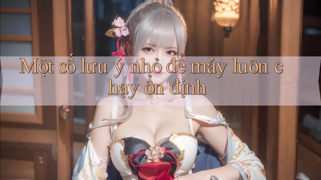 Một số lưu ý nhỏ để máy luôn chạy ổn định