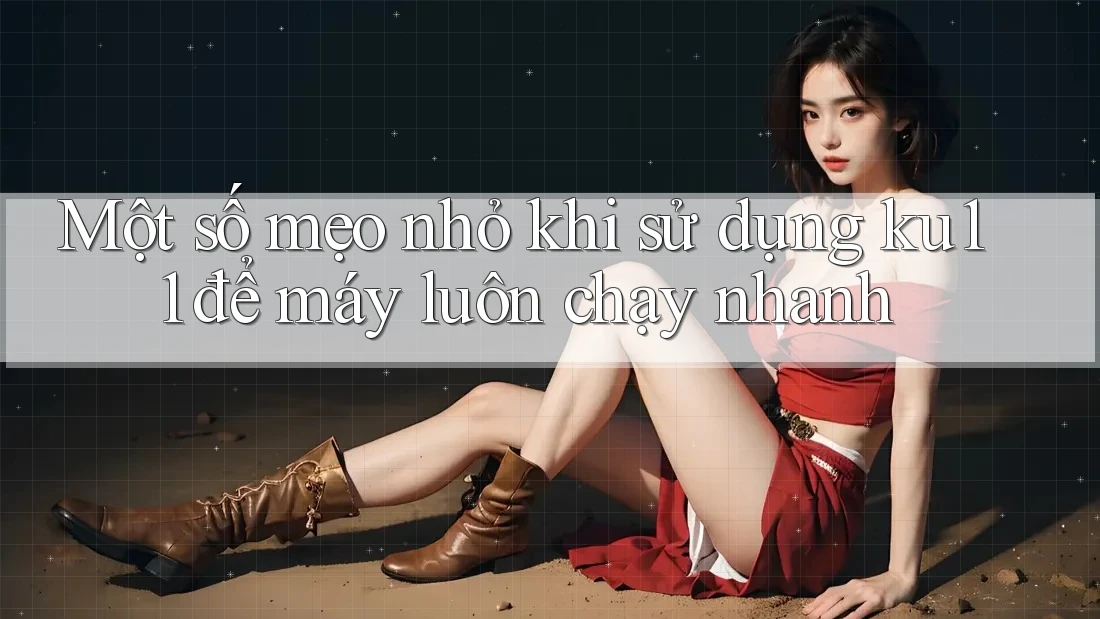 Một số mẹo nhỏ khi sử dụng ku11 để máy luôn chạy nhanh Một số mẹo nhỏ khi sử dụng ku11 để máy luôn chạy nhanh