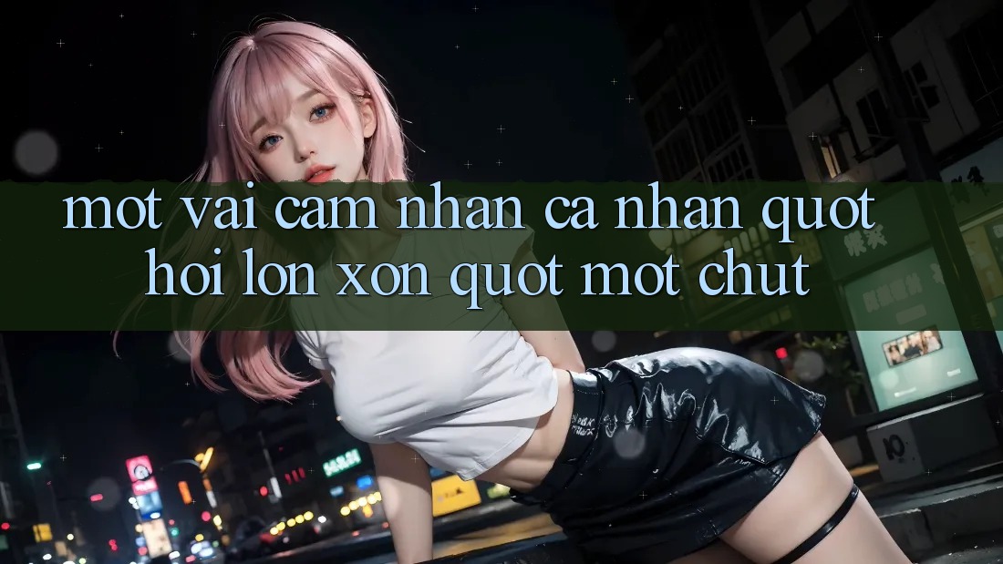 Một vài cảm nhận cá nhân " hơi lộn xộn" một chút Một vài cảm nhận cá nhân " hơi lộn xộn" một chút