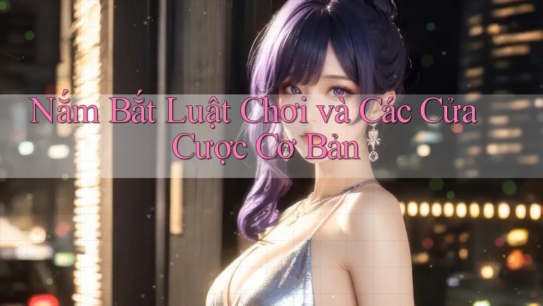 Nắm Bắt Luật Chơi và Các Cửa Cược Cơ Bản