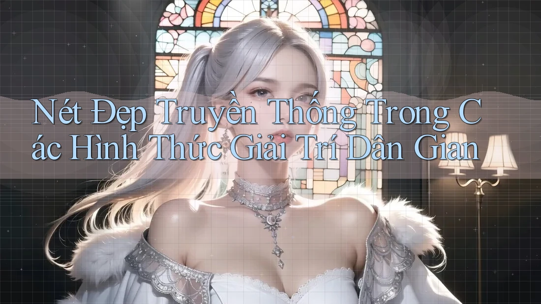 Nét Đẹp Truyền Thống Trong Các Hình Thức Giải Trí Dân Gian Nét Đẹp Truyền Thống Trong Các Hình Thức Giải Trí Dân Gian