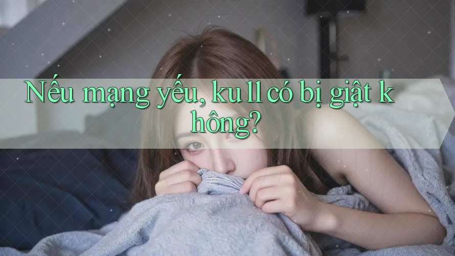 Nếu mạng yếu, ku11 có bị giật không? Nếu mạng yếu, ku11 có bị giật không?