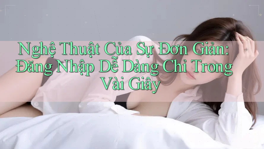 Nghệ Thuật Của Sự Đơn Giản: Đăng Nhập Dễ Dàng Chỉ Trong Vài Giây