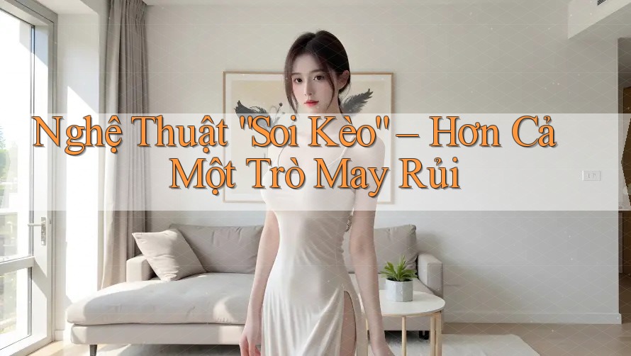 Nghệ Thuật “Soi Kèo” – Hơn Cả Một Trò May Rủi Nghệ Thuật “Soi Kèo” – Hơn Cả Một Trò May Rủi