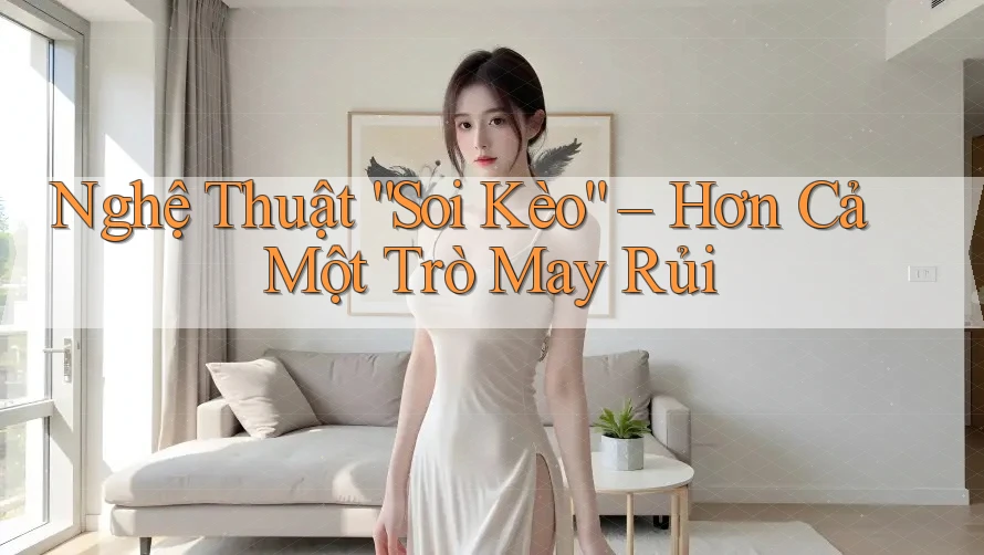 Nghệ Thuật “Soi Kèo” – Hơn Cả Một Trò May Rủi Nghệ Thuật “Soi Kèo” – Hơn Cả Một Trò May Rủi