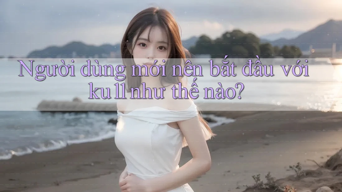 Người dùng mới nên bắt đầu với ku11 như thế nào? Người dùng mới nên bắt đầu với ku11 như thế nào?