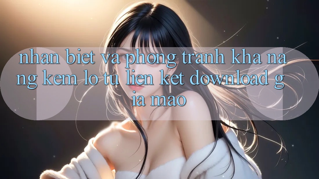 Nhận Biết Và Phòng Tránh Khả năng kém lỗ Từ Liên kết Download Giả Mạo