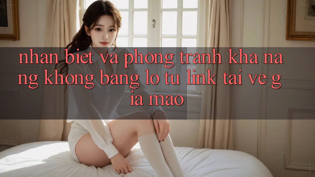 Nhận Biết Và Phòng Tránh Khả năng không bằng lỗ Từ Link Tải về Giả Mạo