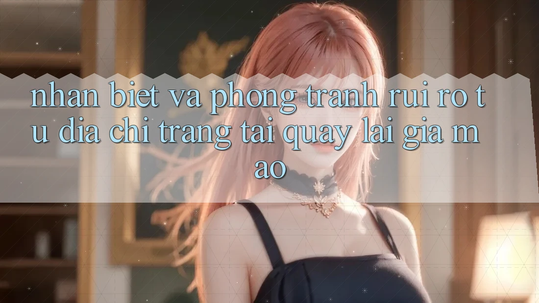 Nhận Biết Và Phòng Tránh Rủi Ro Từ Địa chỉ trang Tải quay lại Giả Mạo Nhận Biết Và Phòng Tránh Rủi Ro Từ Địa chỉ trang Tải quay lại Giả Mạo