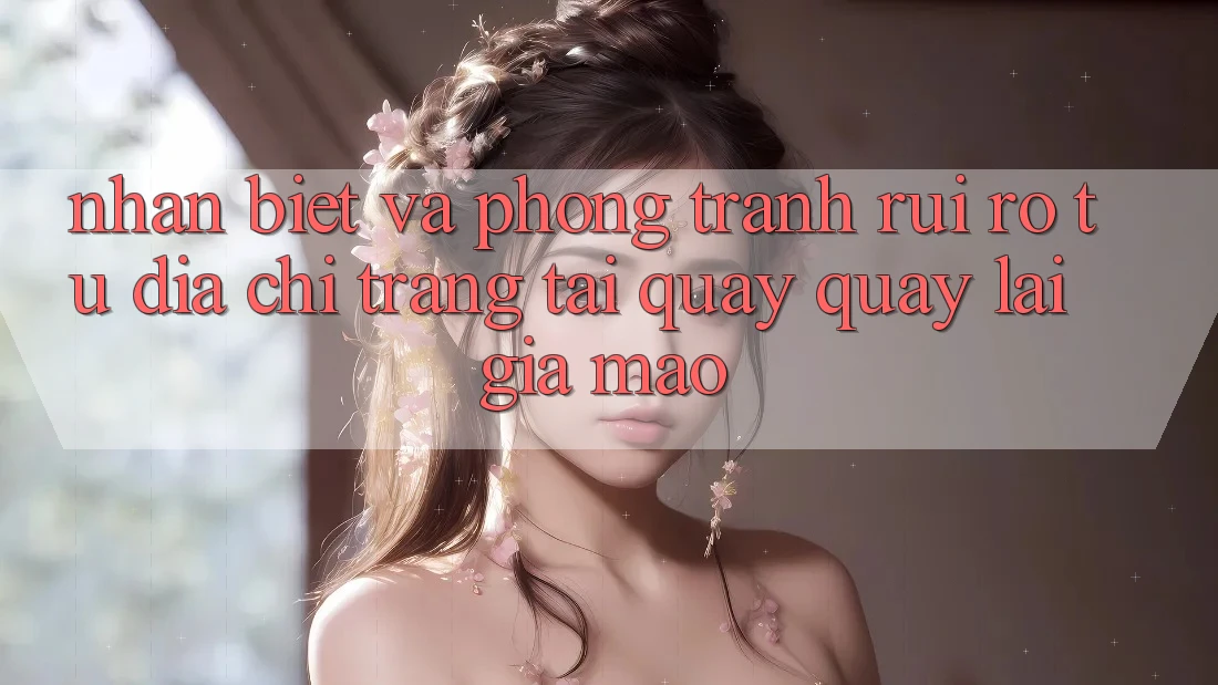 Nhận Biết Và Phòng Tránh Rủi Ro Từ Địa chỉ trang Tải quay quay lại Giả Mạo